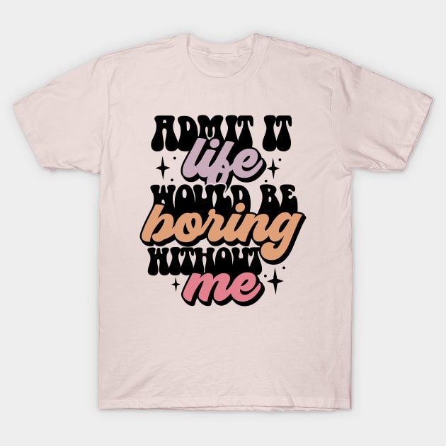 Admit it, life would be boring without me T-Shirt by NUNEZ CREATIONS